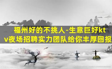 福州好的不挑人-生意巨好ktv夜场招聘实力团队给你丰厚回报